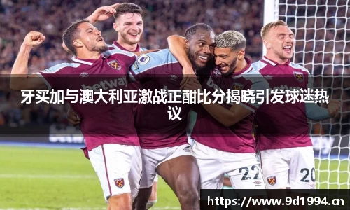 牙买加与澳大利亚激战正酣比分揭晓引发球迷热议