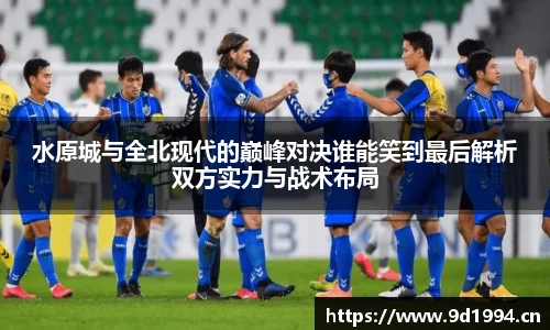 水原城与全北现代的巅峰对决谁能笑到最后解析双方实力与战术布局