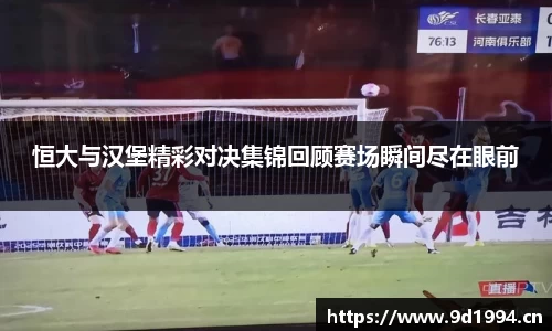 恒大与汉堡精彩对决集锦回顾赛场瞬间尽在眼前