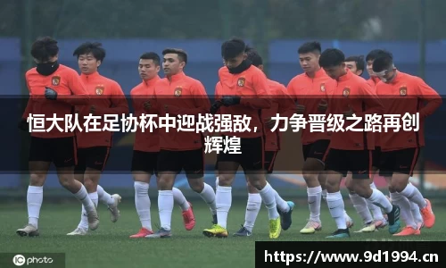 恒大队在足协杯中迎战强敌，力争晋级之路再创辉煌