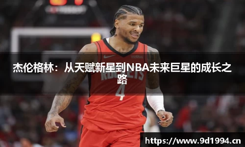 杰伦格林：从天赋新星到NBA未来巨星的成长之路