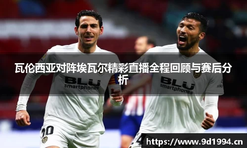 瓦伦西亚对阵埃瓦尔精彩直播全程回顾与赛后分析