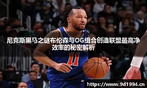 尼克斯黑马之谜布伦森与OG组合创造联盟最高净效率的秘密解析