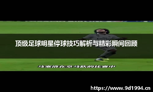 顶级足球明星停球技巧解析与精彩瞬间回顾