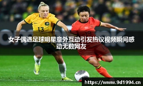 女子偶遇足球明星意外互动引发热议视频瞬间感动无数网友