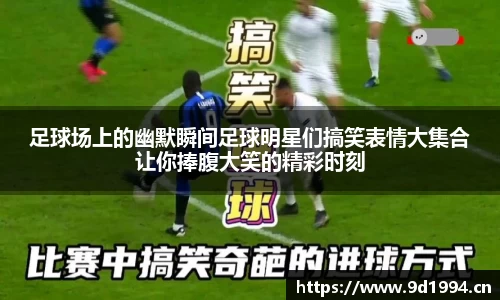 足球场上的幽默瞬间足球明星们搞笑表情大集合让你捧腹大笑的精彩时刻