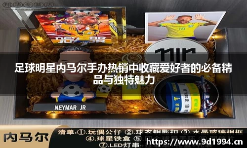 足球明星内马尔手办热销中收藏爱好者的必备精品与独特魅力