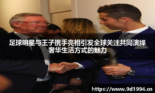 足球明星与王子携手亮相引发全球关注共同演绎奢华生活方式的魅力