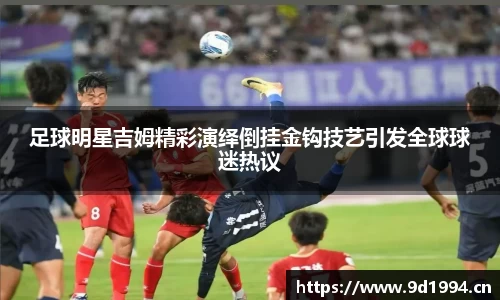 足球明星吉姆精彩演绎倒挂金钩技艺引发全球球迷热议